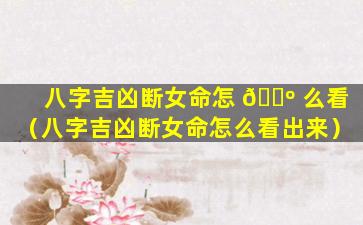 八字吉凶断女命怎 🐺 么看（八字吉凶断女命怎么看出来）